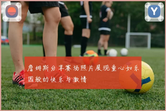 詹姆斯分享赛场照片展现童心如乐园般的快乐与激情
