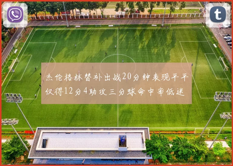 杰伦格林替补出战20分钟表现平平仅得12分4助攻三分球命中率低迷