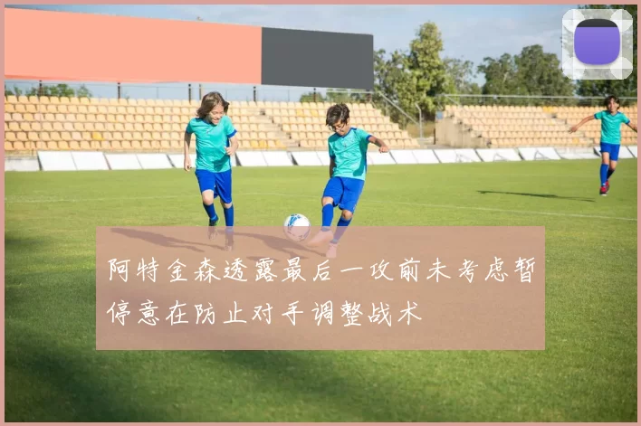 阿特金森透露最后一攻前未考虑暂停意在防止对手调整战术