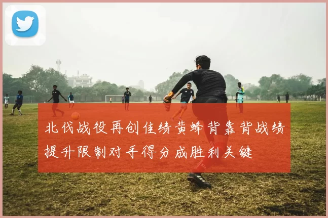 北伐战役再创佳绩黄蜂背靠背战绩提升限制对手得分成胜利关键
