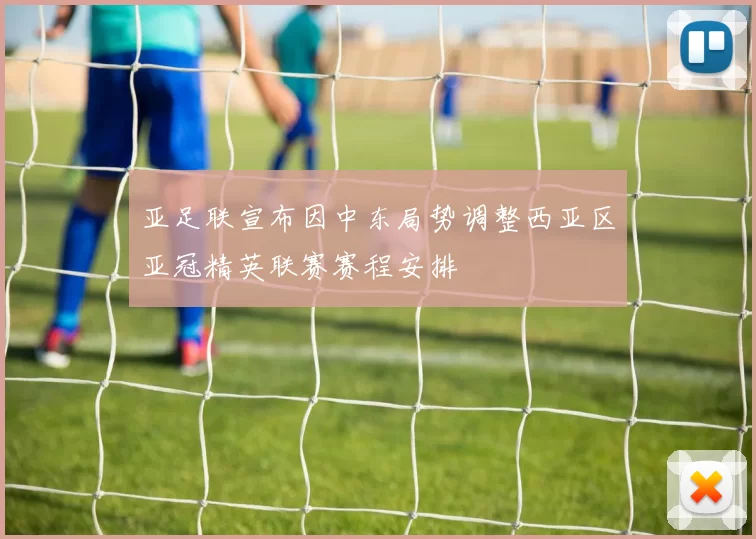 亚足联宣布因中东局势调整西亚区亚冠精英联赛赛程安排