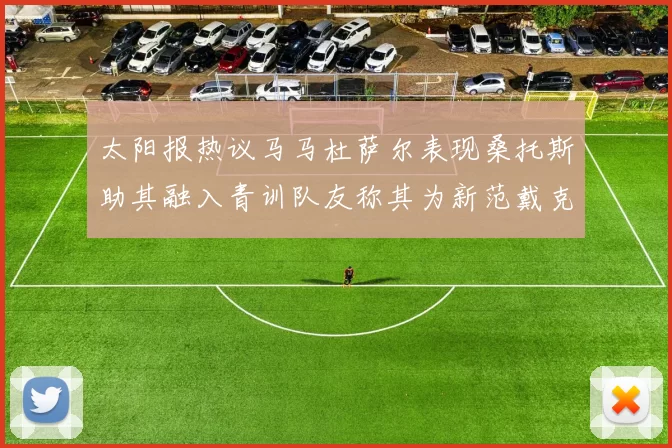 太阳报热议马马杜萨尔表现桑托斯助其融入青训队友称其为新范戴克