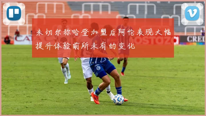 米切尔称哈登加盟后阿伦表现大幅提升体验前所未有的变化