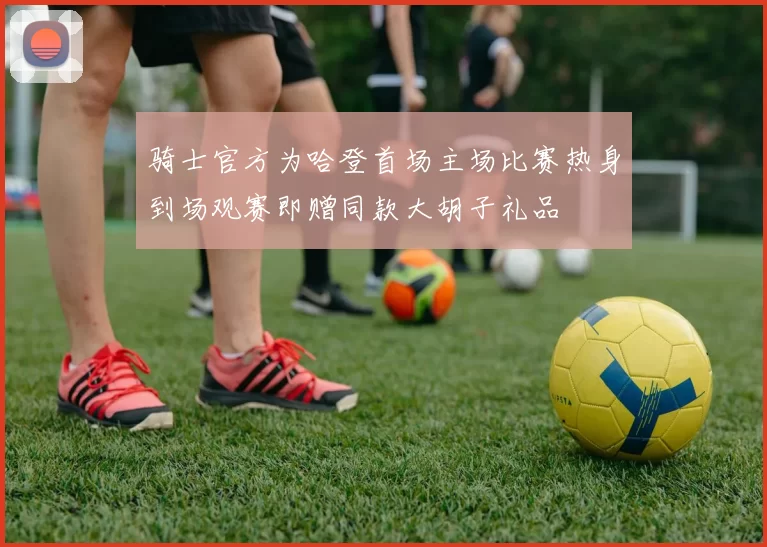 骑士官方为哈登首场主场比赛热身到场观赛即赠同款大胡子礼品