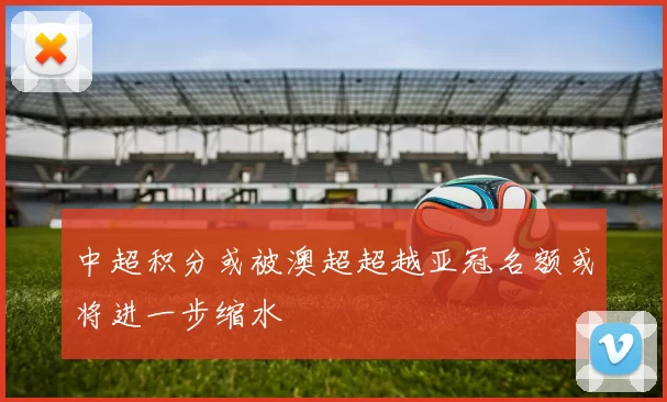 中超积分或被澳超超越亚冠名额或将进一步缩水