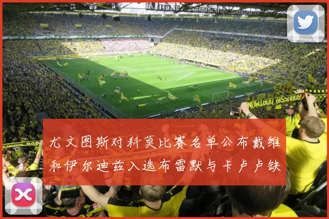 尤文图斯对科莫比赛名单公布戴维和伊尔迪兹入选布雷默与卡卢卢缺席