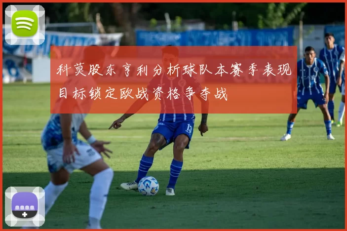 科莫股东亨利分析球队本赛季表现目标锁定欧战资格争夺战