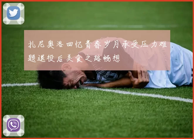 扎尼奥洛回忆青春岁月承受压力难题退役后美食之路畅想