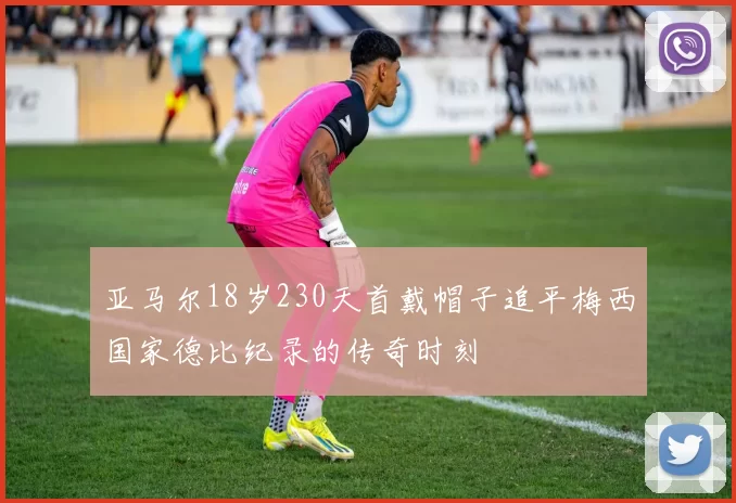 亚马尔18岁230天首戴帽子追平梅西国家德比纪录的传奇时刻