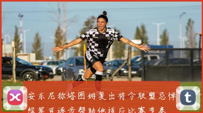 安东尼称塔图姆复出将令联盟忌惮绿军可逐步帮助他适应比赛节奏