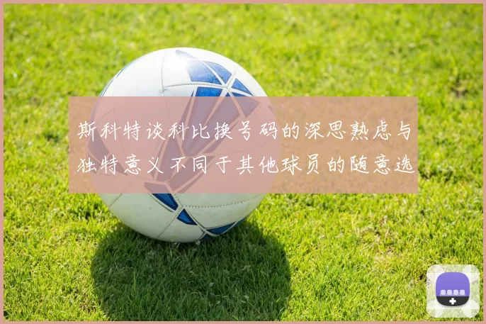 斯科特谈科比换号码的深思熟虑与独特意义不同于其他球员的随意选择