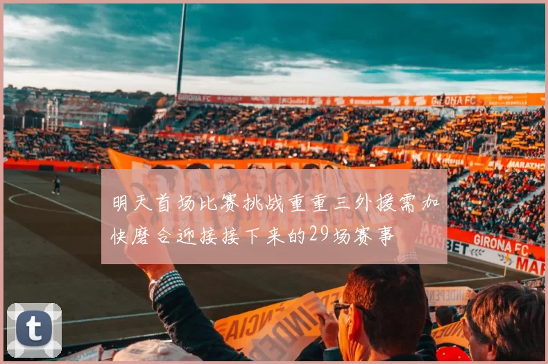 明天首场比赛挑战重重三外援需加快磨合迎接接下来的29场赛事