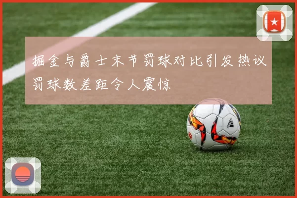 掘金与爵士末节罚球对比引发热议罚球数差距令人震惊