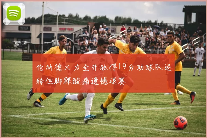 伦纳德火力全开独得19分助球队逆转但脚踝酸痛遗憾退赛