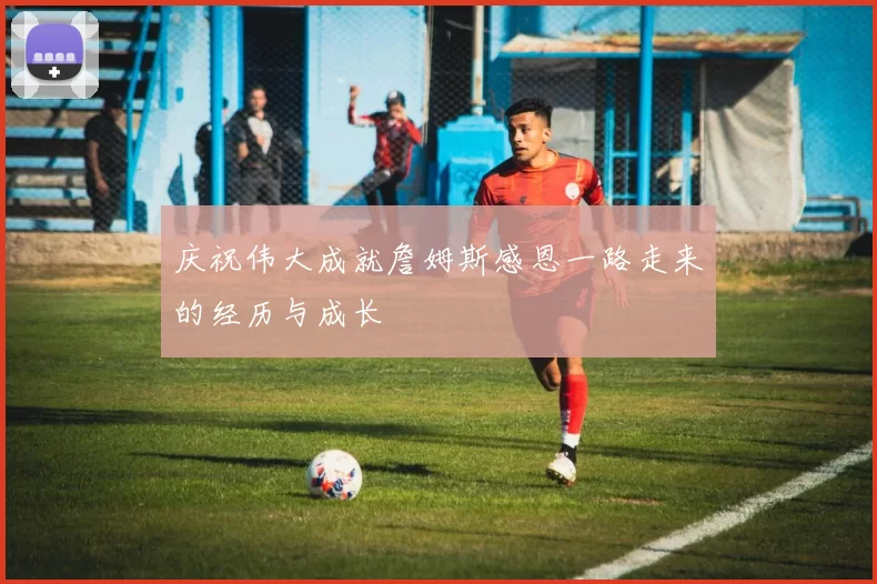 庆祝伟大成就詹姆斯感恩一路走来的经历与成长