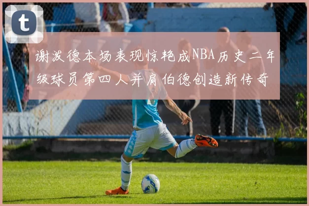 谢泼德本场表现惊艳成NBA历史二年级球员第四人并肩伯德创造新传奇