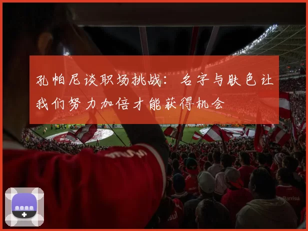 孔帕尼谈职场挑战：名字与肤色让我们努力加倍才能获得机会