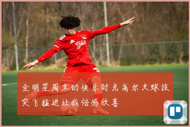全明星周末的快乐时光高尔夫球技突飞猛进让我倍感欣喜