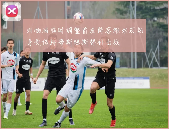 利物浦临时调整首发阵容维尔茨热身受伤柯蒂斯琼斯替补出战