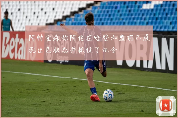 阿特金森称阿伦在哈登加盟前已展现出色状态并抓住了机会