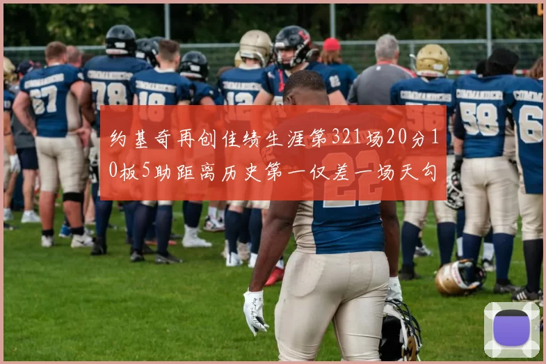约基奇再创佳绩生涯第321场20分10板5助距离历史第一仅差一场天勾在望