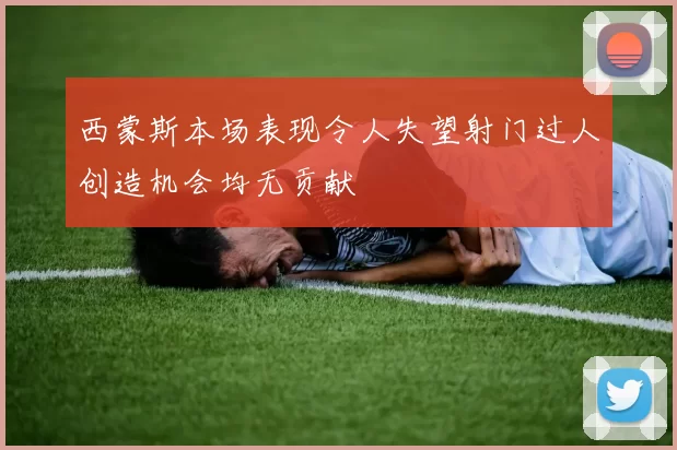 西蒙斯本场表现令人失望射门过人创造机会均无贡献