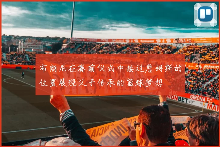 布朗尼在赛前仪式中接过詹姆斯的位置展现父子传承的篮球梦想