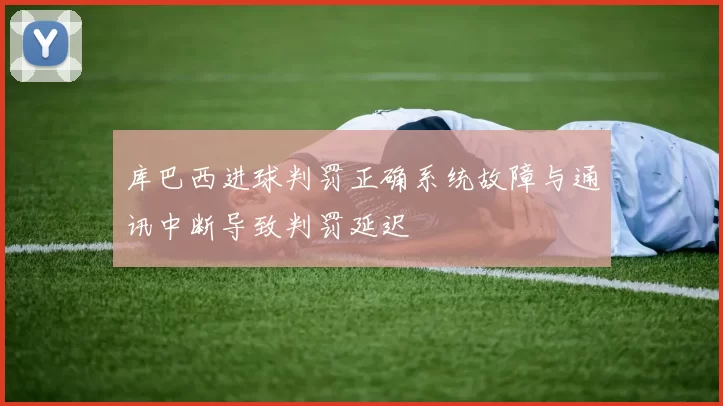 库巴西进球判罚正确系统故障与通讯中断导致判罚延迟