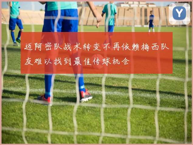 迈阿密队战术转变不再依赖梅西队友难以找到最佳传球机会