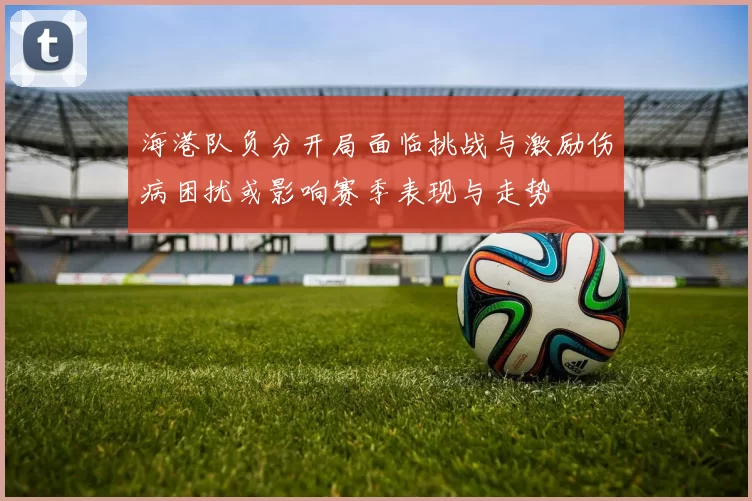 海港队负分开局面临挑战与激励伤病困扰或影响赛季表现与走势