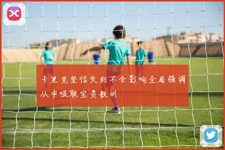 卡里克坚信失利不会影响全局强调从中吸取宝贵教训