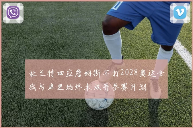 杜兰特回应詹姆斯不打2028奥运会我与库里始终未放弃参赛计划